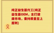 纯正益生菌代工(纯正益生菌OEM，主打健康市场，秉持质量至上原则)