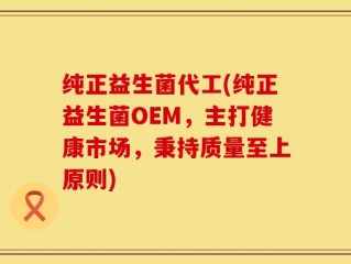 纯正益生菌代工(纯正益生菌OEM，主打健康市场，秉持质量至上原则)