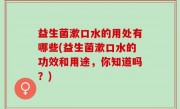 益生菌漱口水的用处有哪些(益生菌漱口水的功效和用途，你知道吗？)