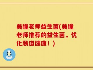 美瞳老师益生菌(美瞳老师推荐的益生菌，优化肠道健康！)