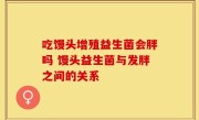 吃馒头增殖益生菌会胖吗 馒头益生菌与发胖之间的关系
