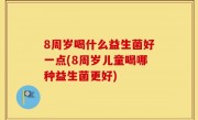 8周岁喝什么益生菌好一点(8周岁儿童喝哪种益生菌更好)