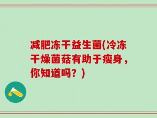 减肥冻干益生菌(冷冻干燥菌菇有助于瘦身，你知道吗？)