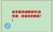 益生菌疏通肠道吗(益生菌：疏通你的肠道？)