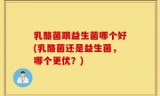 乳酪菌跟益生菌哪个好(乳酪菌还是益生菌，哪个更优？)