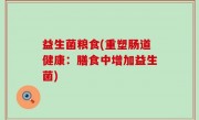 益生菌粮食(重塑肠道健康：膳食中增加益生菌)
