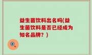 益生菌饮料出名吗(益生菌饮料是否已经成为知名品牌？)