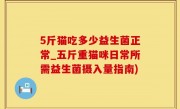 5斤猫吃多少益生菌正常_五斤重猫咪日常所需益生菌摄入量指南)