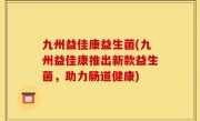 九州益佳康益生菌(九州益佳康推出新款益生菌，助力肠道健康)