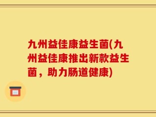 九州益佳康益生菌(九州益佳康推出新款益生菌，助力肠道健康)