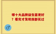 哪十大品牌益生菌更好？看完才发现我都买过
