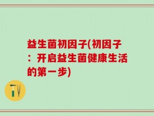 益生菌初因子(初因子：开启益生菌健康生活的第一步)
