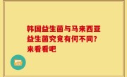 韩国益生菌与马来西亚益生菌究竟有何不同？来看看吧