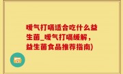 嗳气打嗝适合吃什么益生菌_嗳气打嗝缓解，益生菌食品推荐指南)