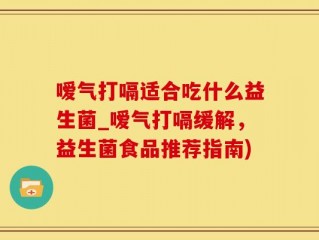 嗳气打嗝适合吃什么益生菌_嗳气打嗝缓解，益生菌食品推荐指南)