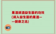 果酒调酒益生菌的功效(调入益生菌的果酒——健康之选)