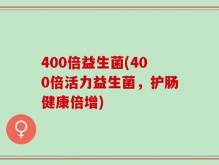 400倍益生菌(400倍活力益生菌，护肠健康倍增)