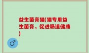 益生菌膏猫(猫专用益生菌膏，促进肠道健康)