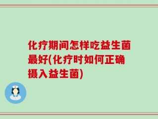 化疗期间怎样吃益生菌最好(化疗时如何正确摄入益生菌)