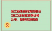 浙江益生菌的滴剂报价(浙江益生菌滴剂价格公布，新鲜货源供应