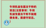 牛初乳益生菌冻干粉的禁忌(注意事项：牛初乳益生菌冻干粉不能随便食用，需遵守禁忌。)