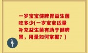 一岁宝宝健脾胃益生菌吃多少(一岁宝宝适量补充益生菌有助于健脾胃，用量如何掌握？)