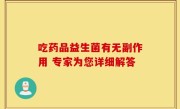 吃药品益生菌有无副作用 专家为您详细解答