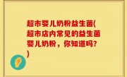 超市婴儿奶粉益生菌(超市店内常见的益生菌婴儿奶粉，你知道吗？)