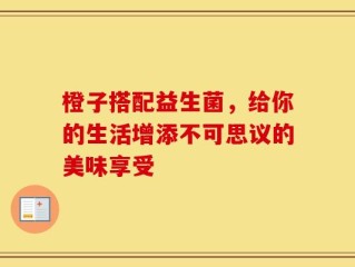 橙子搭配益生菌，给你的生活增添不可思议的美味享受