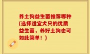 养土狗益生菌推荐哪种(选择适宜犬只的优质益生菌，养好土狗也可如此简单！)