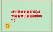益生菌能对胃好吗(益生菌有益于胃部健康吗？)