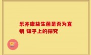乐亦康益生菌是否为直销 知乎上的探究