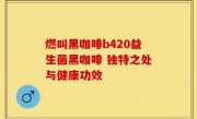 燃叫黑咖啡b420益生菌黑咖啡 独特之处与健康功效