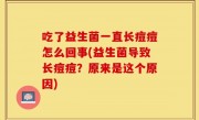 吃了益生菌一直长痘痘怎么回事(益生菌导致长痘痘？原来是这个原因)