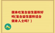 健身吃复合益生菌粉好吗(复合益生菌粉适合健身人士吗？)