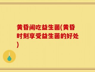 黄昏闹吃益生菌(黄昏时刻享受益生菌的好处)