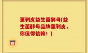 董剥皮益生菌酵母(益生菌酵母品牌董剥皮，你值得信赖！)
