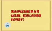 黑白牙益生菌(黑白牙益生菌：促进口腔健康的好帮手)