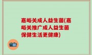 嘉峪关成人益生菌(嘉峪关推广成人益生菌 保健生活更健康)
