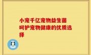 小宠千亿宠物益生菌 呵护宠物健康的优质选择