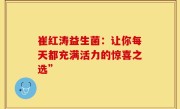 崔红涛益生菌：让你每天都充满活力的惊喜之选”