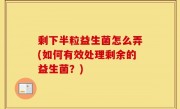 剩下半粒益生菌怎么弄(如何有效处理剩余的益生菌？)