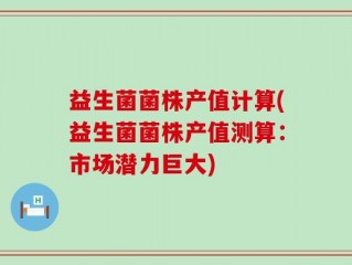 益生菌菌株产值计算(益生菌菌株产值测算：市场潜力巨大)