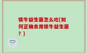 犊牛益生菌怎么吃(如何正确食用犊牛益生菌？)