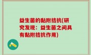 益生菌的黏附拮抗(研究发现：益生菌之间具有黏附拮抗作用)