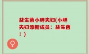 益生菌小胖夫妇(小胖夫妇添新成员：益生菌！)