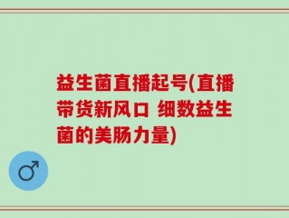 益生菌直播起号(直播带货新风口 细数益生菌的美肠力量)
