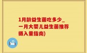1月龄益生菌吃多少_一月大婴儿益生菌推荐摄入量指南)