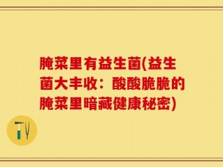 腌菜里有益生菌(益生菌大丰收：酸酸脆脆的腌菜里暗藏健康秘密)