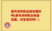 美可卓奶粉含益生菌好吗(美可卓奶粉含有益生菌，对宝宝好吗？)